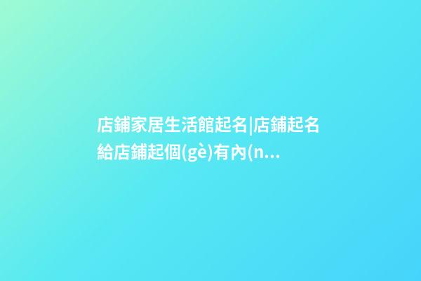 店鋪家居生活館起名|店鋪起名 給店鋪起個(gè)有內(nèi)涵的名字-第1張-店鋪起名-玄機(jī)派